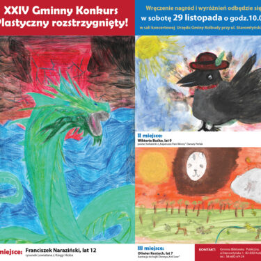 U góry zdjęcia na czerwonym tle, białymi literami jest napis: Dwudziesty czwarty gminny konkurs plastyczny rozstrzygnięty. Obok na niebieskim tle jest napis: Wręczenie nagród i wyróżnień odbędzie się w sobotę 29 listopada o godzinie dziesiątej w sali koncertowej urzędu gminy kolbudy przy ulicy Staromłyńskiej jeden. Poniżej napisów znajdują się trzy obrazki. Obrazek po lewej przedstawia zielonego węża - Lewiatana, tło obrazka jest czerwone od góry i niebieskie na dole. Pod obrazkiem widnieje podpis: Pierwsze miejsce Franciszek Naraziński, lat 12 rysunek Lewiatana z księgi Hioba. Po prawej stronie są dwa obrazki. Górny przedstawia czarną wronę w kapeluszu, w lewym rogu namalowano słońce, tło jest koloru niebieskiego. Poniżej podpisano: drugie miejsce Wiktoria Bućko, lat 9 postać bohaterki z Kapelusza Pani Wrony. Poniżej znajduje się trzeci obrazek, który przedstawia głowę Lwa. Po jej lewej stronie jest słońce, po prawej skała, a poniżej zielony las z różnymi zwierzętami. Podpis pod obrazkiem głosi: Trzecie miejsce Oliwier Kostuch, lat siedem, ilustracja do bajki Król lew